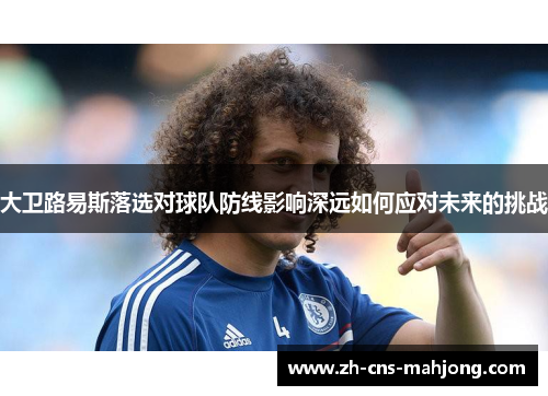 大卫路易斯落选对球队防线影响深远如何应对未来的挑战