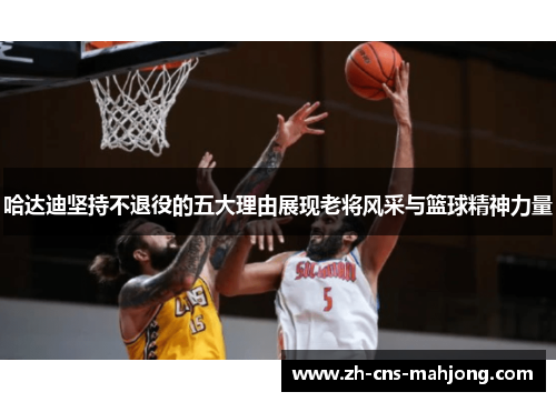 哈达迪坚持不退役的五大理由展现老将风采与篮球精神力量
