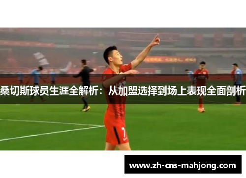 桑切斯球员生涯全解析：从加盟选择到场上表现全面剖析