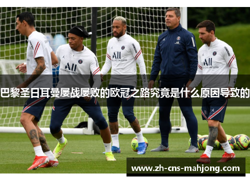 巴黎圣日耳曼屡战屡败的欧冠之路究竟是什么原因导致的 巴黎圣日耳曼屡战屡败的欧冠之路究竟是什么原因导致的