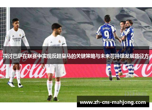 探讨巴萨在联赛中实现反超皇马的关键策略与未来可持续发展路径方 探讨巴萨在联赛中实现反超皇马的关键策略与未来可持续发展路径方
