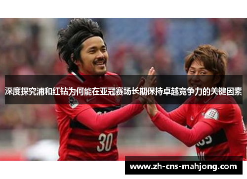 深度探究浦和红钻为何能在亚冠赛场长期保持卓越竞争力的关键因素 深度探究浦和红钻为何能在亚冠赛场长期保持卓越竞争力的关键因素