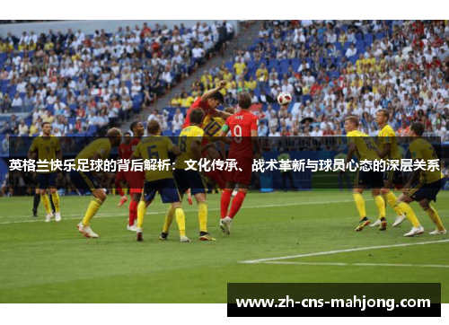 英格兰快乐足球的背后解析:文化传承、战术革新与球员心态的深层关系 英格兰快乐足球的背后解析:文化传承、战术革新与球员心态的深层关系