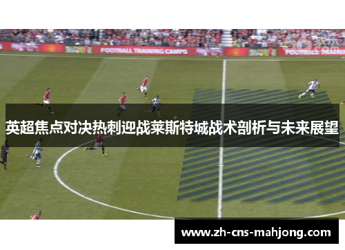 英超焦点对决热刺迎战莱斯特城战术剖析与未来展望 英超焦点对决热刺迎战莱斯特城战术剖析与未来展望