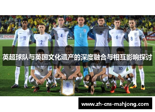 英超球队与英国文化遗产的深度融合与相互影响探讨