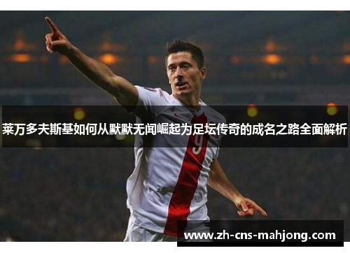 莱万多夫斯基如何从默默无闻崛起为足坛传奇的成名之路全面解析