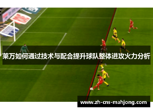 莱万如何通过技术与配合提升球队整体进攻火力分析 莱万如何通过技术与配合提升球队整体进攻火力分析