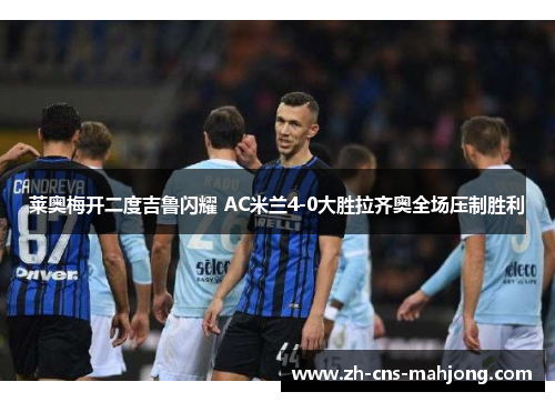 莱奥梅开二度吉鲁闪耀 AC米兰4-0大胜拉齐奥全场压制胜利