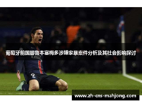 葡萄牙前国脚鲁本塞梅多涉嫌家暴案件分析及其社会影响探讨 葡萄牙前国脚鲁本塞梅多涉嫌家暴案件分析及其社会影响探讨