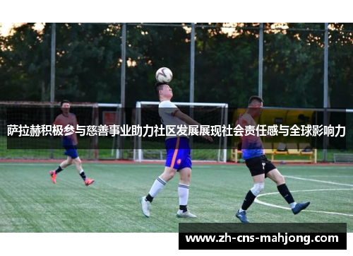 萨拉赫积极参与慈善事业助力社区发展展现社会责任感与全球影响力 萨拉赫积极参与慈善事业助力社区发展展现社会责任感与全球影响力