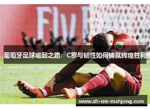 葡萄牙足球崛起之路:C罗与韧性如何铸就辉煌胜利 葡萄牙足球崛起之路:C罗与韧性如何铸就辉煌胜利