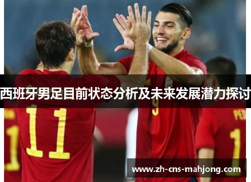 西班牙男足目前状态分析及未来发展潜力探讨