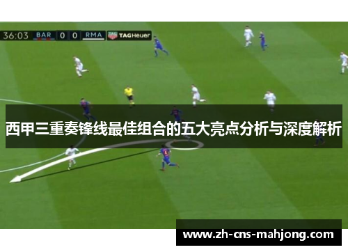 西甲三重奏锋线最佳组合的五大亮点分析与深度解析