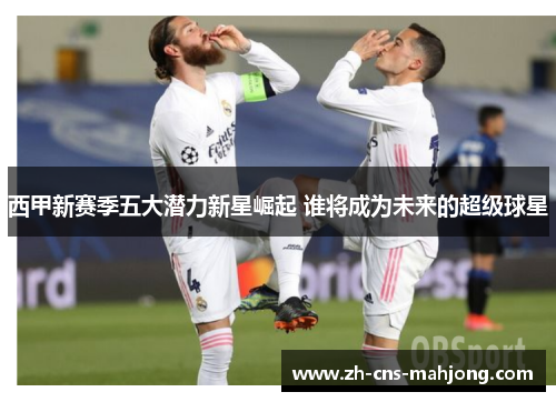 西甲新赛季五大潜力新星崛起 谁将成为未来的超级球星