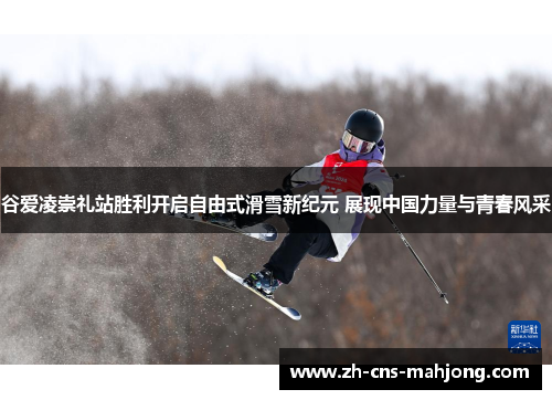 谷爱凌崇礼站胜利开启自由式滑雪新纪元 展现中国力量与青春风采