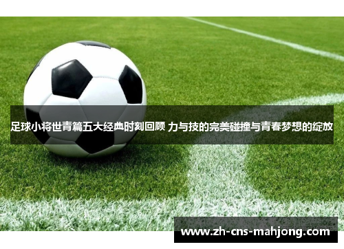 足球小将世青篇五大经典时刻回顾 力与技的完美碰撞与青春梦想的绽放