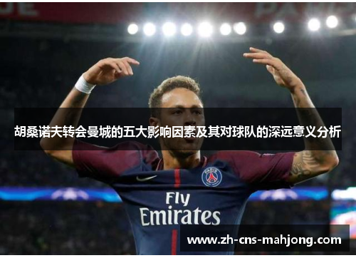 胡桑诺夫转会曼城的五大影响因素及其对球队的深远意义分析