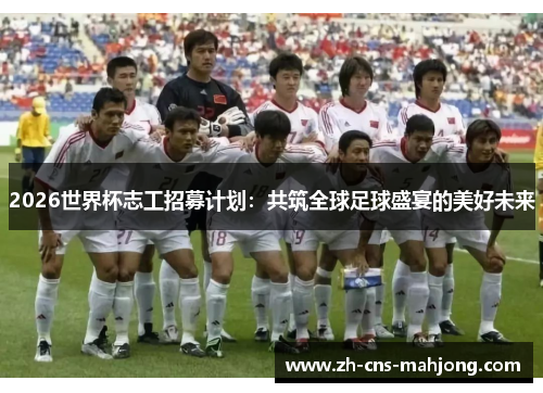 2026世界杯志工招募计划：共筑全球足球盛宴的美好未来
