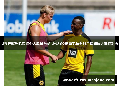世界杯聚焦哈蘭德个人风暴与新世代前锋格局变革全球足坛期待之巅峰对决