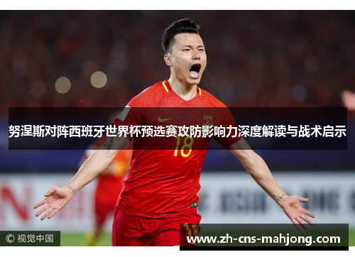 努涅斯对阵西班牙世界杯预选赛攻防影响力深度解读与战术启示 努涅斯对阵西班牙世界杯预选赛攻防影响力深度解读与战术启示