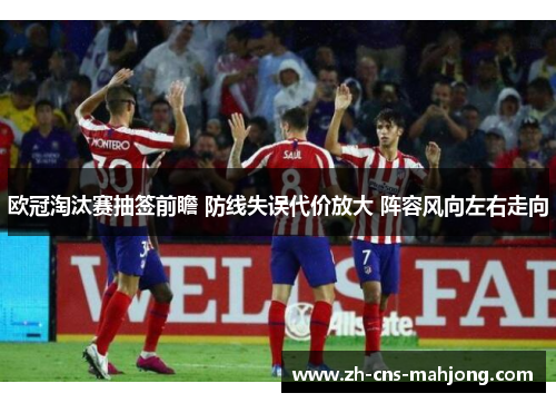 欧冠淘汰赛抽签前瞻 防线失误代价放大 阵容风向左右走向