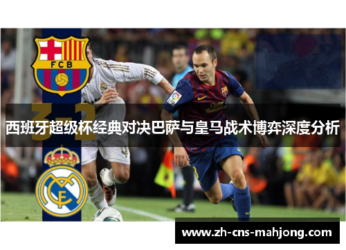 西班牙超级杯经典对决巴萨与皇马战术博弈深度分析 西班牙超级杯经典对决巴萨与皇马战术博弈深度分析