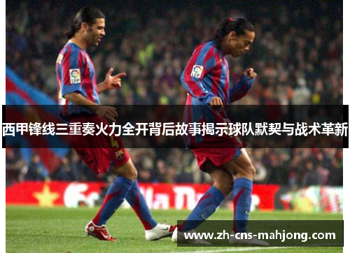 西甲锋线三重奏火力全开背后故事揭示球队默契与战术革新 西甲锋线三重奏火力全开背后故事揭示球队默契与战术革新