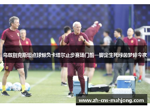 乌兹别克斯坦点球憾负卡塔尔止步赛场门前一脚定生死绿茵梦碎今夜 乌兹别克斯坦点球憾负卡塔尔止步赛场门前一脚定生死绿茵梦碎今夜