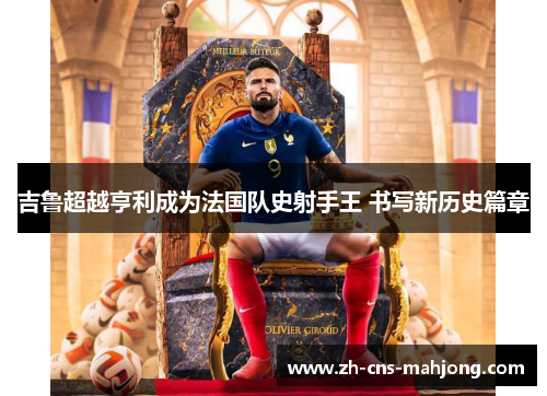 吉鲁超越亨利成为法国队史射手王 书写新历史篇章