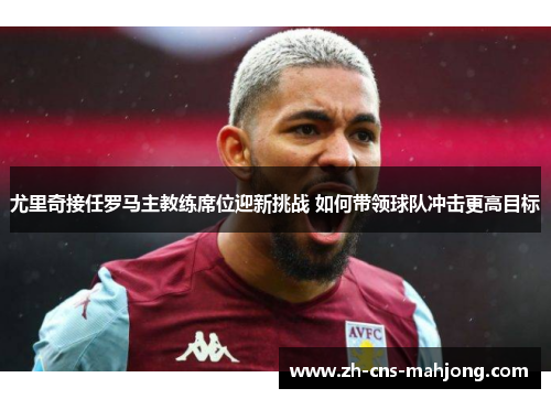 尤里奇接任罗马主教练席位迎新挑战 如何带领球队冲击更高目标 尤里奇接任罗马主教练席位迎新挑战 如何带领球队冲击更高目标