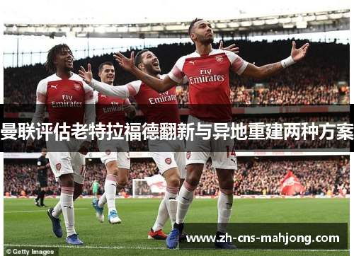 曼联评估老特拉福德翻新与异地重建两种方案 曼联评估老特拉福德翻新与异地重建两种方案