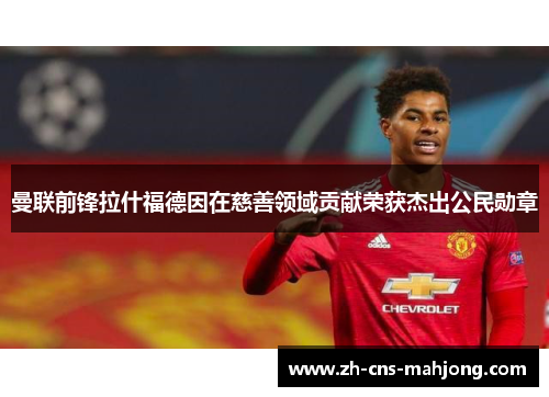 曼联前锋拉什福德因在慈善领域贡献荣获杰出公民勋章 曼联前锋拉什福德因在慈善领域贡献荣获杰出公民勋章