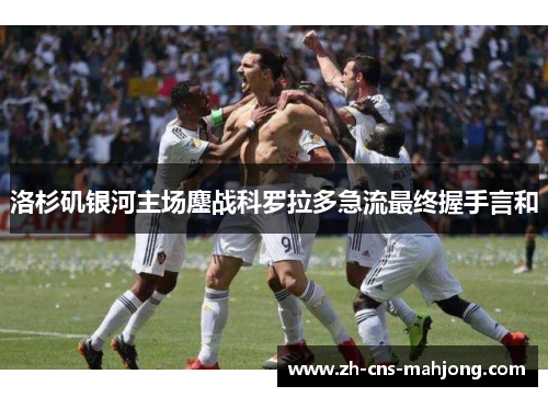 洛杉矶银河主场鏖战科罗拉多急流最终握手言和 洛杉矶银河主场鏖战科罗拉多急流最终握手言和
