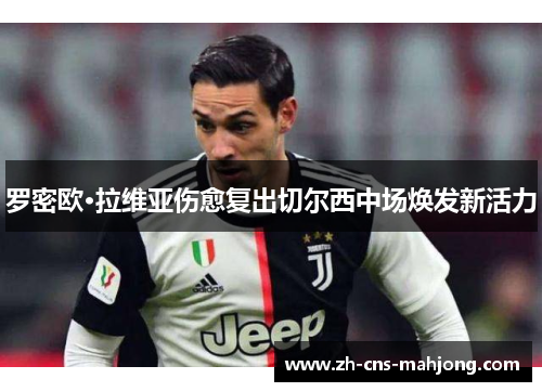 罗密欧·拉维亚伤愈复出切尔西中场焕发新活力 罗密欧·拉维亚伤愈复出切尔西中场焕发新活力