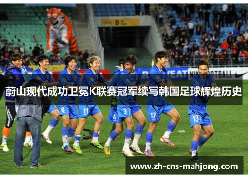 蔚山现代成功卫冕K联赛冠军续写韩国足球辉煌历史