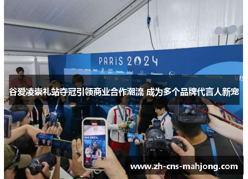 谷爱凌崇礼站夺冠引领商业合作潮流 成为多个品牌代言人新宠