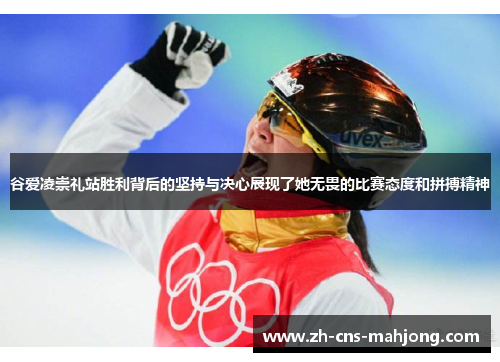 谷爱凌崇礼站胜利背后的坚持与决心展现了她无畏的比赛态度和拼搏精神