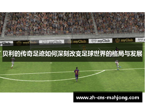 贝利的传奇足迹如何深刻改变足球世界的格局与发展