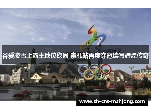 谷爱凌雪上霸主地位稳固 崇礼站再度夺冠续写辉煌传奇