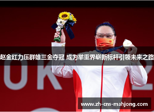 赵金红力压群雄三金夺冠 成为举重界崭新标杆引领未来之路