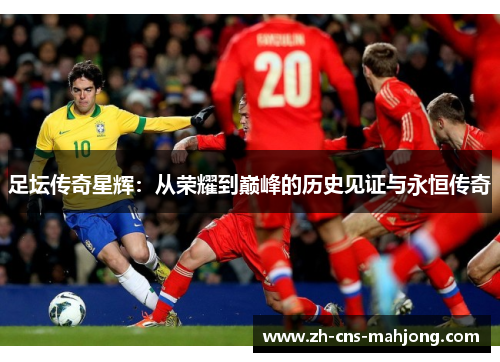 足坛传奇星辉：从荣耀到巅峰的历史见证与永恒传奇
