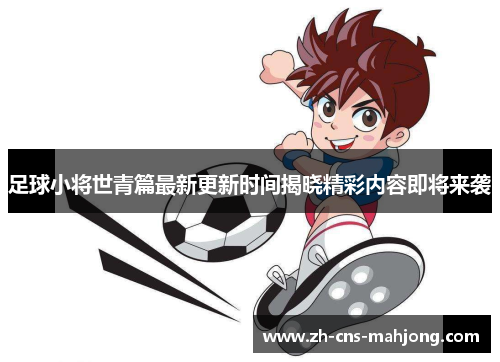 足球小将世青篇最新更新时间揭晓精彩内容即将来袭
