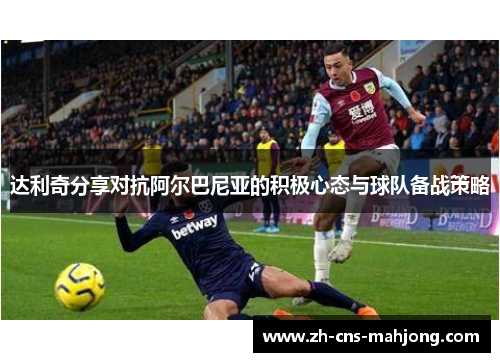 达利奇分享对抗阿尔巴尼亚的积极心态与球队备战策略