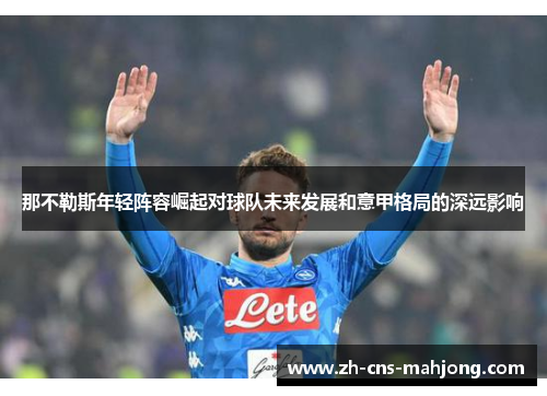那不勒斯年轻阵容崛起对球队未来发展和意甲格局的深远影响 那不勒斯年轻阵容崛起对球队未来发展和意甲格局的深远影响