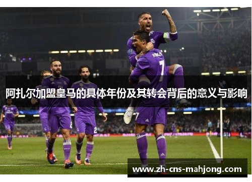 阿扎尔加盟皇马的具体年份及其转会背后的意义与影响