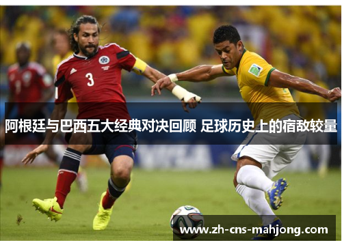 阿根廷与巴西五大经典对决回顾 足球历史上的宿敌较量 阿根廷与巴西五大经典对决回顾 足球历史上的宿敌较量