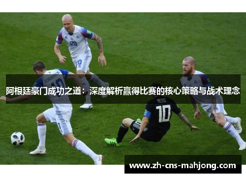阿根廷豪门成功之道：深度解析赢得比赛的核心策略与战术理念