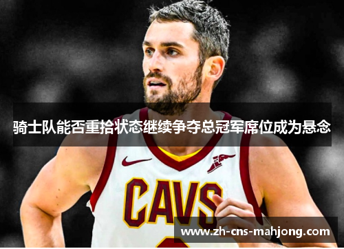 骑士队能否重拾状态继续争夺总冠军席位成为悬念