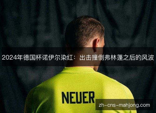 2024年德国杯诺伊尔染红:出击撞倒弗林蓬之后的风波 2024年德国杯诺伊尔染红:出击撞倒弗林蓬之后的风波